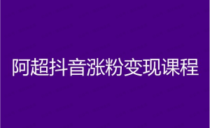 【网上项目资源99】-阿超抖音涨粉变现课程-黎明曙光网