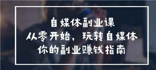 图片[1]-自媒体副业课，从零开始，玩转自媒体——你的副业赚钱指南